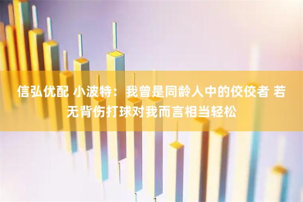 信弘优配 小波特：我曾是同龄人中的佼佼者 若无背伤打球对我而言相当轻松