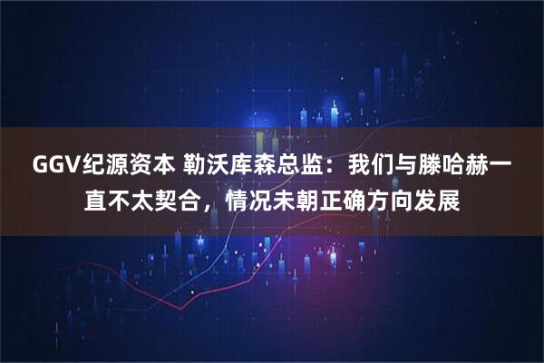 GGV纪源资本 勒沃库森总监：我们与滕哈赫一直不太契合，情况未朝正确方向发展