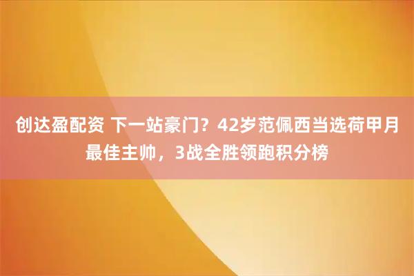 创达盈配资 下一站豪门？42岁范佩西当选荷甲月最佳主帅，3战全胜领跑积分榜