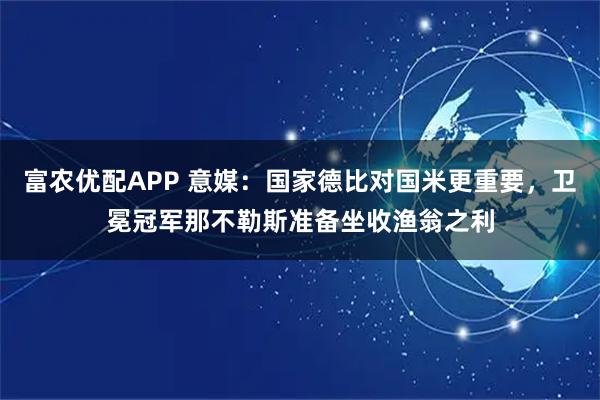 富农优配APP 意媒：国家德比对国米更重要，卫冕冠军那不勒斯准备坐收渔翁之利