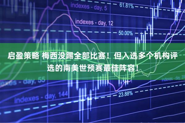 启盈策略 梅西没踢全部比赛！但入选多个机构评选的南美世预赛最佳阵容！