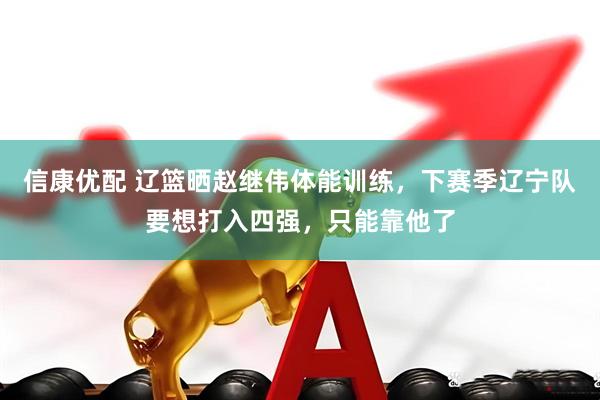 信康优配 辽篮晒赵继伟体能训练，下赛季辽宁队要想打入四强，只能靠他了