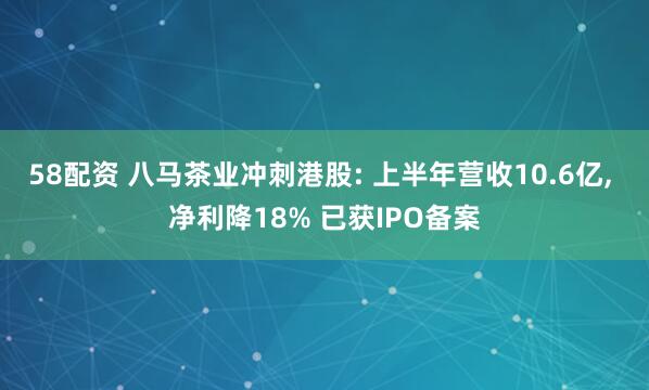 58配资 八马茶业冲刺港股: 上半年营收10.6亿, 净利降18% 已获IPO备案
