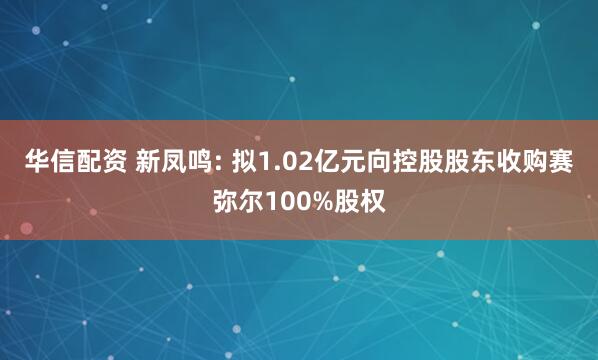 华信配资 新凤鸣: 拟1.02亿元向控股股东收购赛弥尔100%股权