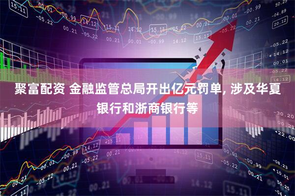 聚富配资 金融监管总局开出亿元罚单, 涉及华夏银行和浙商银行等