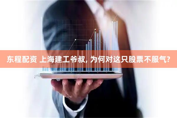 东程配资 上海建工爷叔, 为何对这只股票不服气?