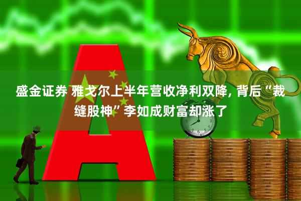 盛金证券 雅戈尔上半年营收净利双降, 背后“裁缝股神”李如成财富却涨了