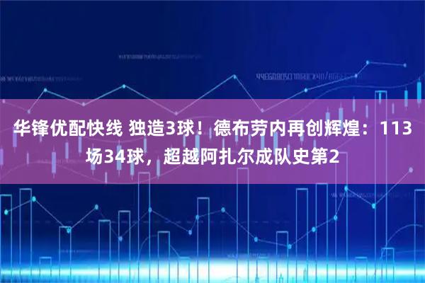 华锋优配快线 独造3球！德布劳内再创辉煌：113场34球，超越阿扎尔成队史第2