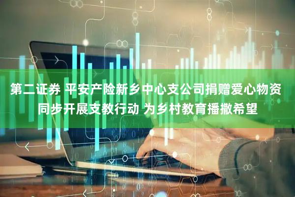 第二证券 平安产险新乡中心支公司捐赠爱心物资 同步开展支教行动 为乡村教育播撒希望