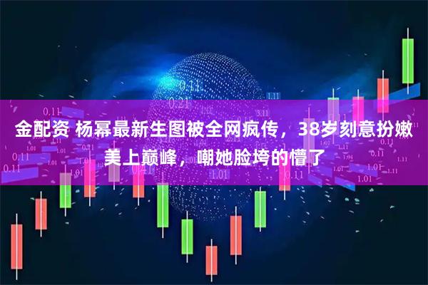 金配资 杨幂最新生图被全网疯传，38岁刻意扮嫩美上巅峰，嘲她脸垮的懵了