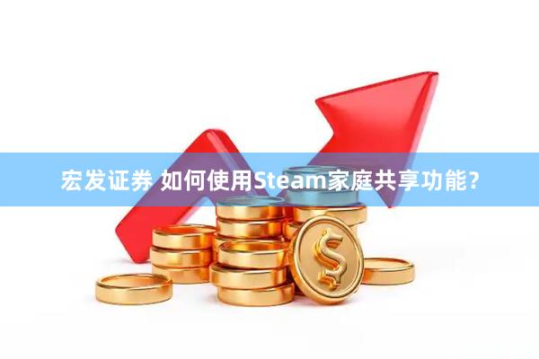 宏发证券 如何使用Steam家庭共享功能？