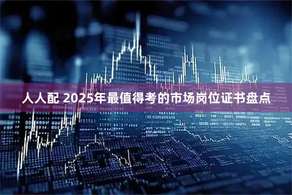 人人配 2025年最值得考的市场岗位证书盘点