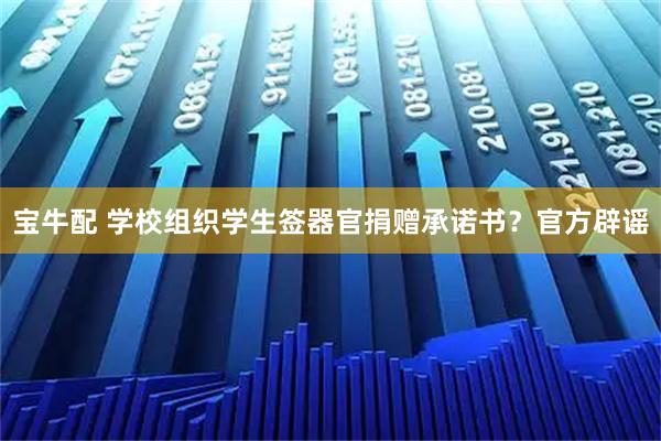 宝牛配 学校组织学生签器官捐赠承诺书？官方辟谣