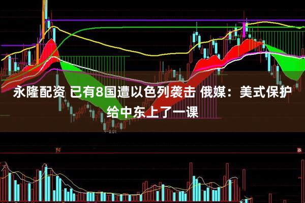 永隆配资 已有8国遭以色列袭击 俄媒：美式保护给中东上了一课
