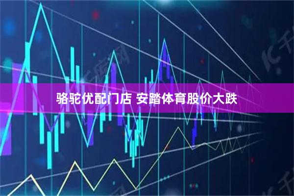 骆驼优配门店 安踏体育股价大跌
