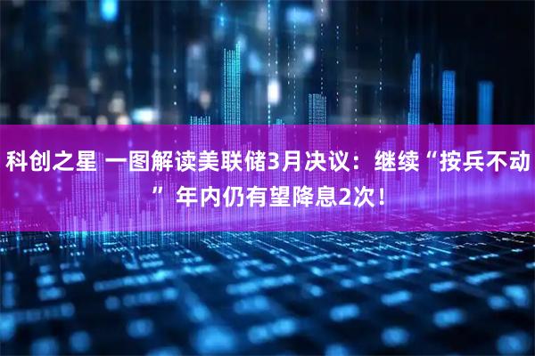 科创之星 一图解读美联储3月决议：继续“按兵不动” 年内仍有望降息2次！