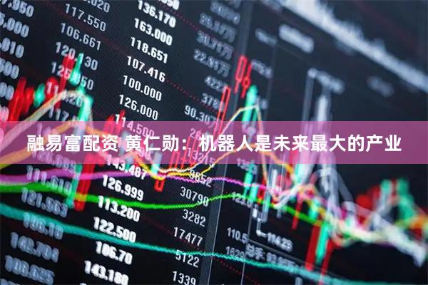 融易富配资 黄仁勋：机器人是未来最大的产业