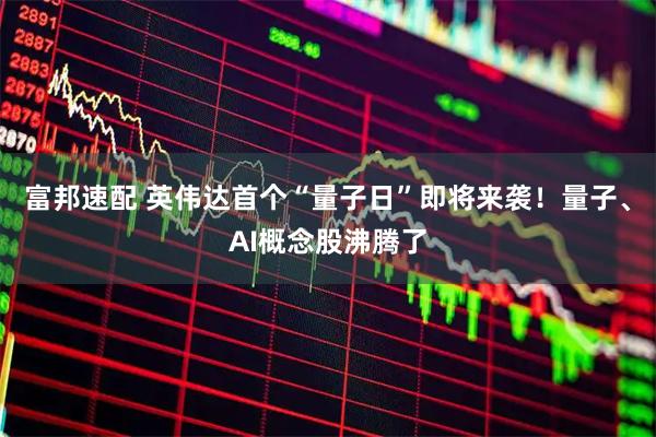 富邦速配 英伟达首个“量子日”即将来袭！量子、AI概念股沸腾了