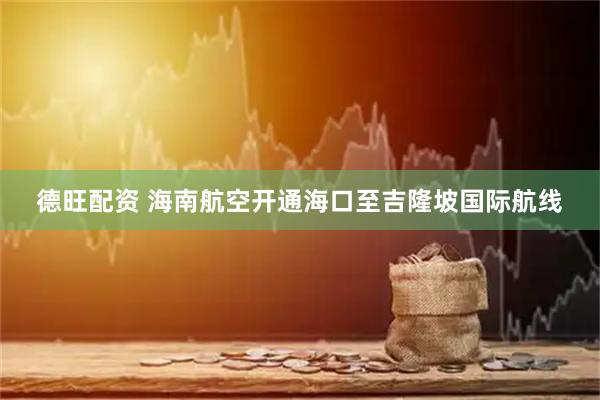 德旺配资 海南航空开通海口至吉隆坡国际航线