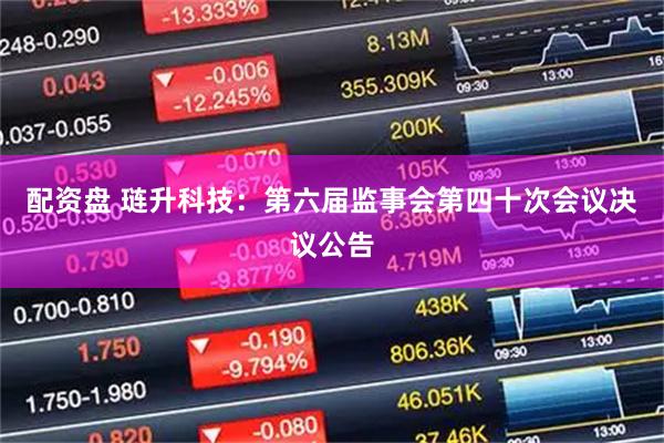 配资盘 琏升科技：第六届监事会第四十次会议决议公告