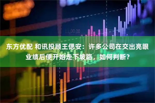 东方优配 和讯投顾王偲安：许多公司在交出亮眼业绩后便开始走下坡路，如何判断？