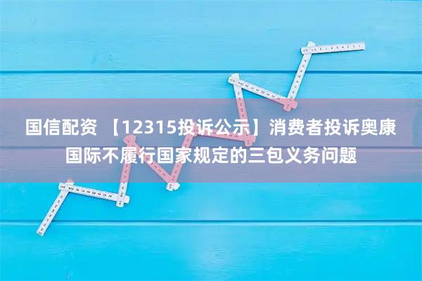 国信配资 【12315投诉公示】消费者投诉奥康国际不履行国家规定的三包义务问题