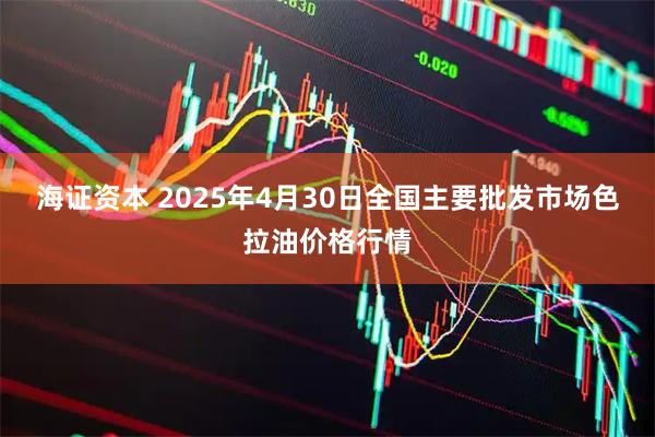 海证资本 2025年4月30日全国主要批发市场色拉油价格行情