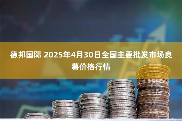 德邦国际 2025年4月30日全国主要批发市场良薯价格行情