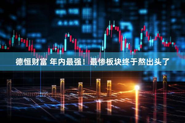 德恒财富 年内最强！最惨板块终于熬出头了