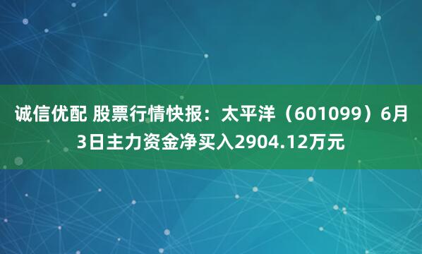 诚信优配 股票行情快报：太平洋（601099）6月3日主力资金净买入2904.12万元