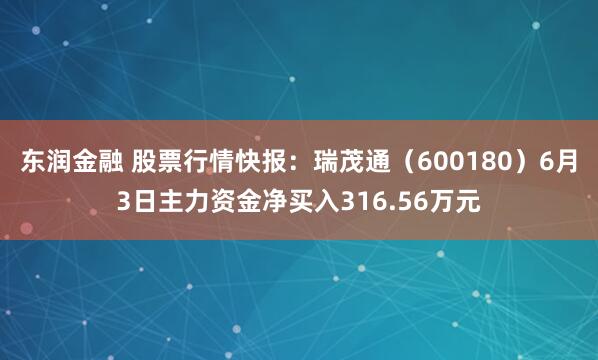 东润金融 股票行情快报：瑞茂通（600180）6月3日主力资金净买入316.56万元