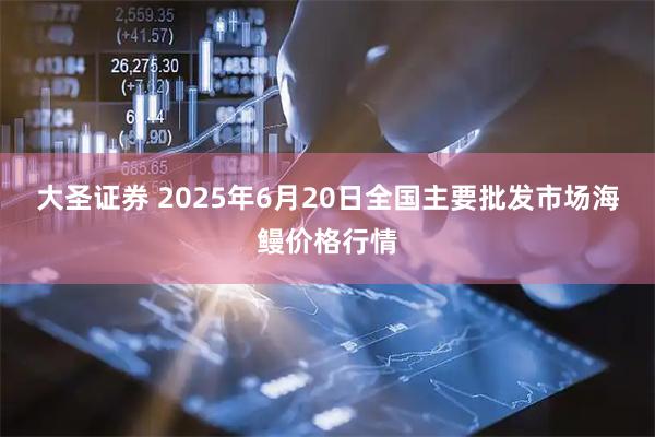 大圣证券 2025年6月20日全国主要批发市场海鳗价格行情