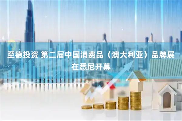 至德投资 第二届中国消费品（澳大利亚）品牌展在悉尼开幕