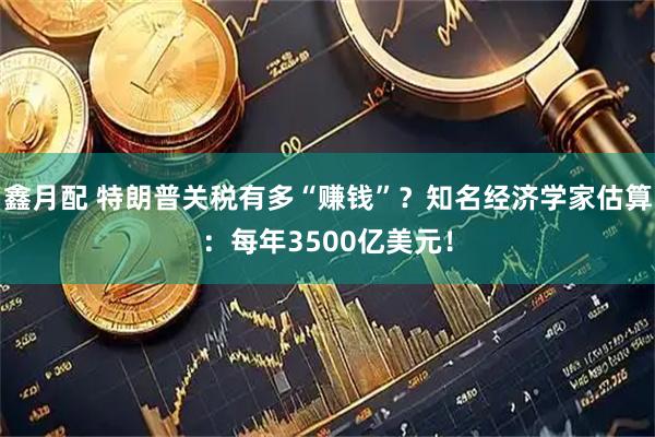 鑫月配 特朗普关税有多“赚钱”？知名经济学家估算：每年3500亿美元！