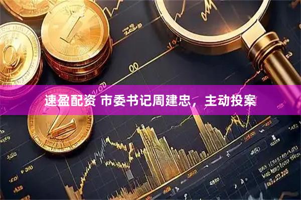 速盈配资 市委书记周建忠，主动投案