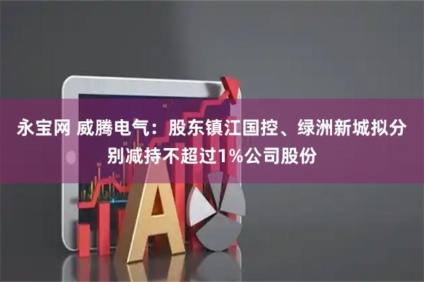 永宝网 威腾电气：股东镇江国控、绿洲新城拟分别减持不超过1%公司股份