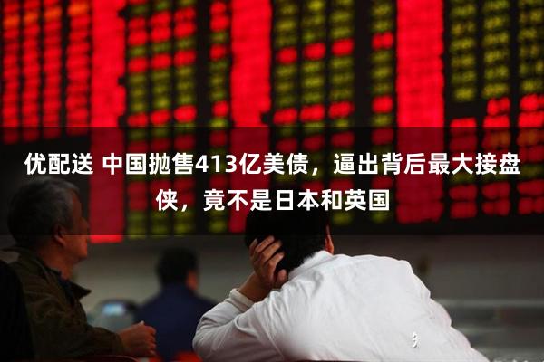 优配送 中国抛售413亿美债，逼出背后最大接盘侠，竟不是日本和英国
