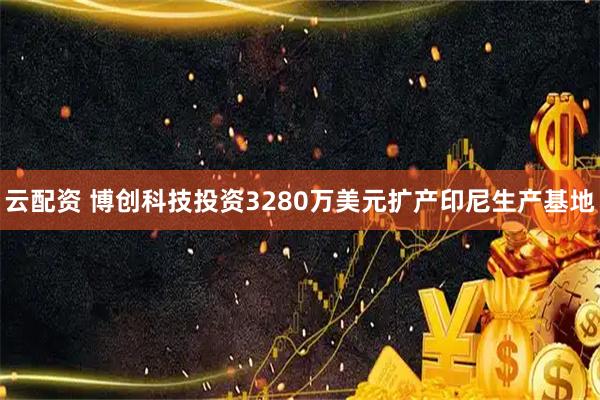 云配资 博创科技投资3280万美元扩产印尼生产基地